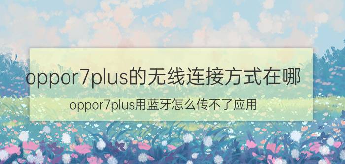 oppor7plus的无线连接方式在哪 oppor7plus用蓝牙怎么传不了应用？